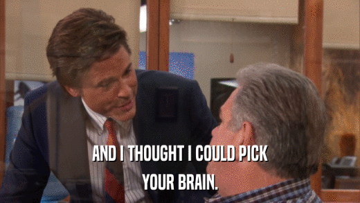AND I THOUGHT I COULD PICK YOUR BRAIN. 
