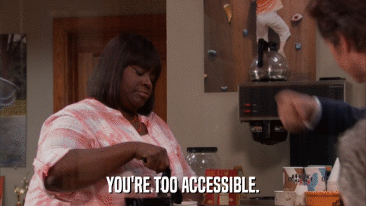 YOU'RE TOO ACCESSIBLE.  