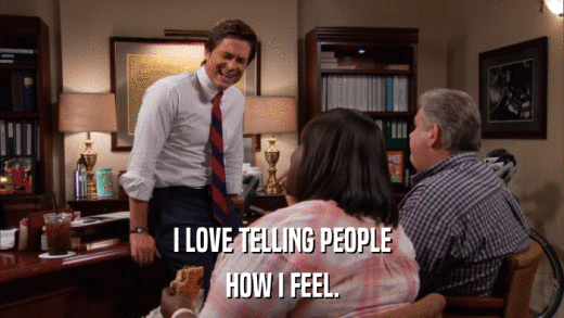 I LOVE TELLING PEOPLE HOW I FEEL. 