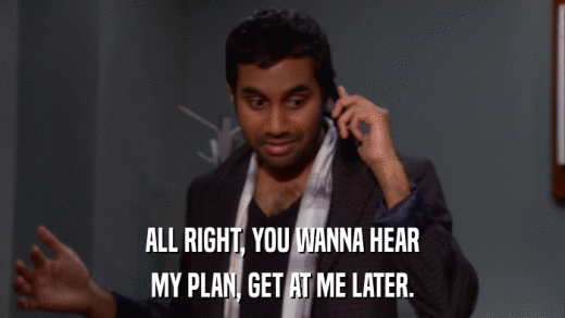ALL RIGHT, YOU WANNA HEAR MY PLAN, GET AT ME LATER. 