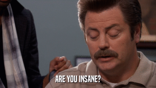 ARE YOU INSANE?  