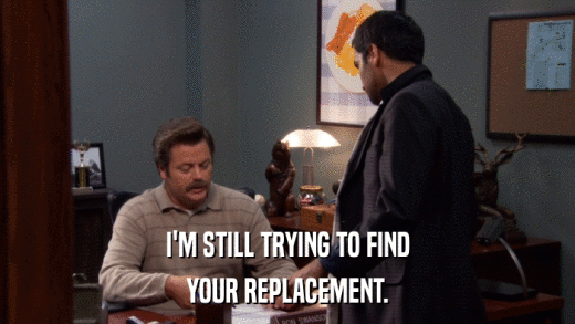 I'M STILL TRYING TO FIND YOUR REPLACEMENT. 