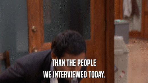 THAN THE PEOPLE WE INTERVIEWED TODAY. 