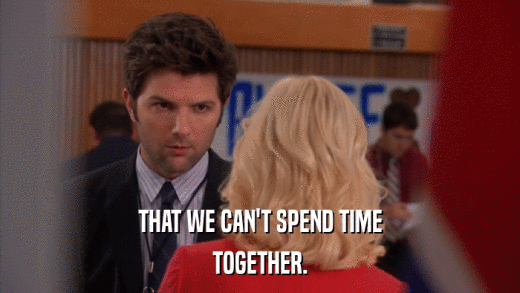 THAT WE CAN'T SPEND TIME TOGETHER. 