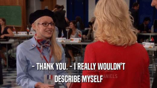 - THANK YOU. - I REALLY WOULDN'T DESCRIBE MYSELF 