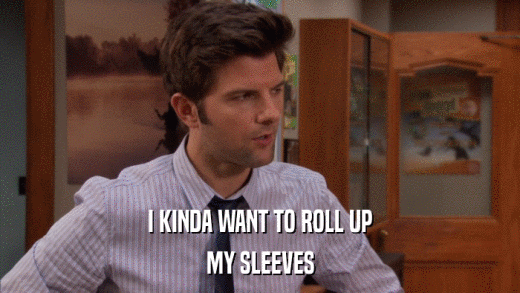 I KINDA WANT TO ROLL UP MY SLEEVES 