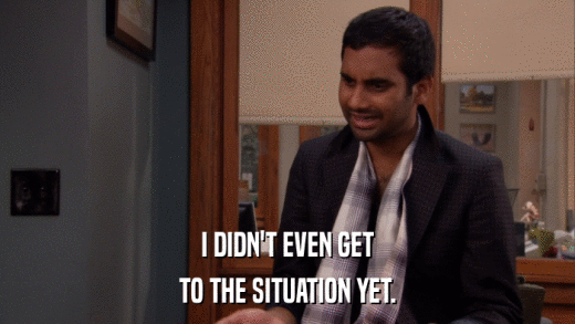 I DIDN'T EVEN GET TO THE SITUATION YET. 