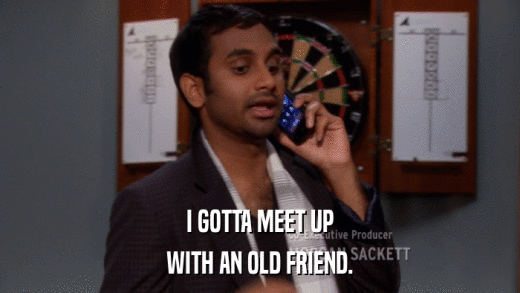 I GOTTA MEET UP WITH AN OLD FRIEND. 