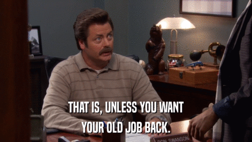 THAT IS, UNLESS YOU WANT YOUR OLD JOB BACK. 