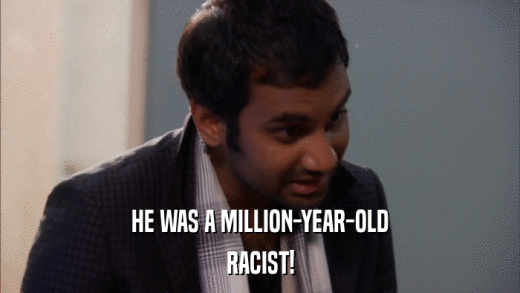 HE WAS A MILLION-YEAR-OLD RACIST! 