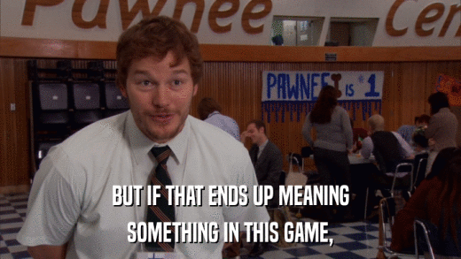 BUT IF THAT ENDS UP MEANING SOMETHING IN THIS GAME, 