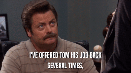 I'VE OFFERED TOM HIS JOB BACK SEVERAL TIMES, 