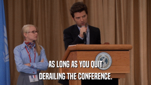 AS LONG AS YOU QUIT DERAILING THE CONFERENCE. 
