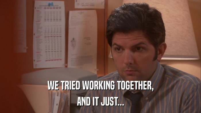 WE TRIED WORKING TOGETHER, AND IT JUST... 