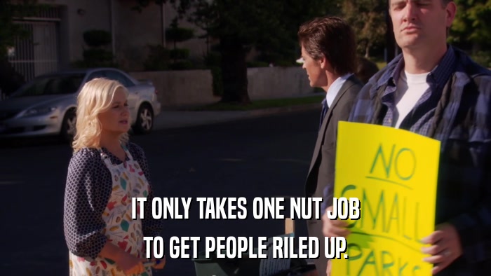 IT ONLY TAKES ONE NUT JOB TO GET PEOPLE RILED UP. 