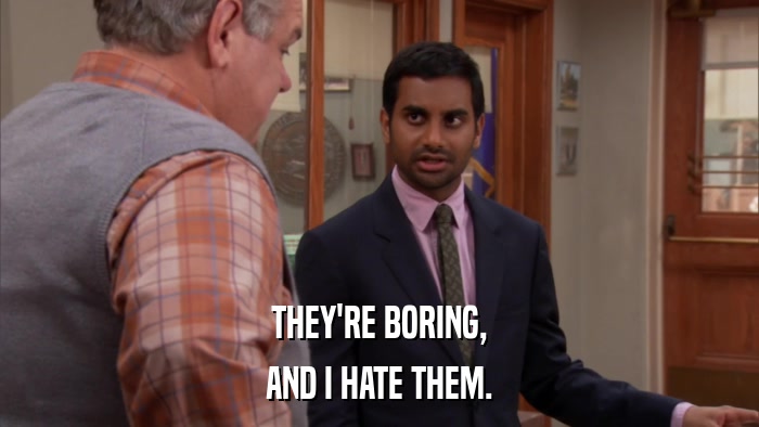 THEY'RE BORING, AND I HATE THEM. 