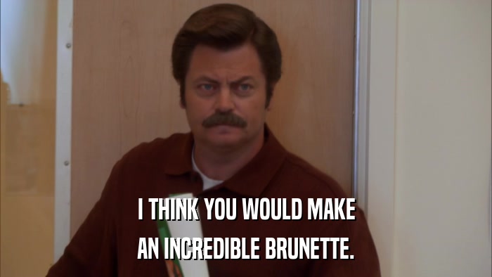 I THINK YOU WOULD MAKE AN INCREDIBLE BRUNETTE. 