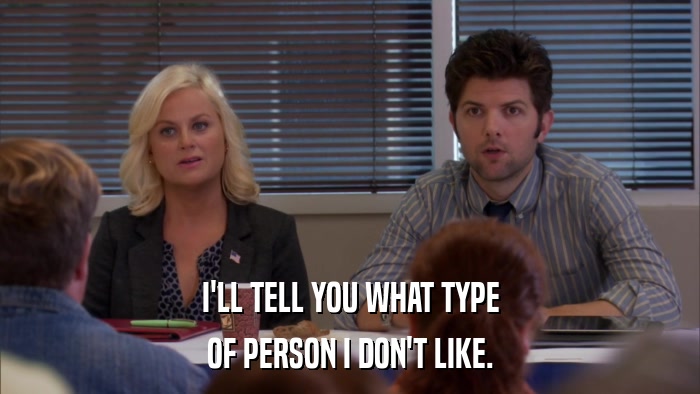 I'LL TELL YOU WHAT TYPE OF PERSON I DON'T LIKE. 