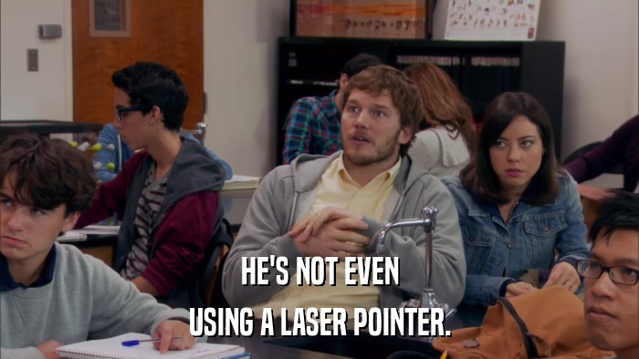 HE'S NOT EVEN USING A LASER POINTER. 