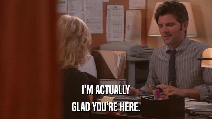 I'M ACTUALLY GLAD YOU'RE HERE. 
