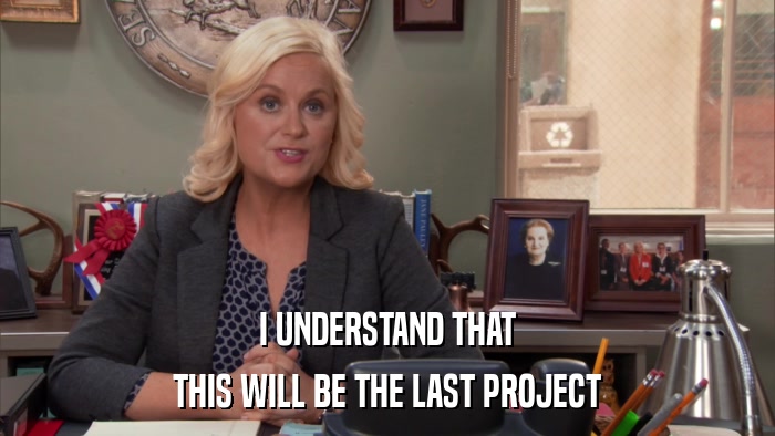 I UNDERSTAND THAT THIS WILL BE THE LAST PROJECT 
