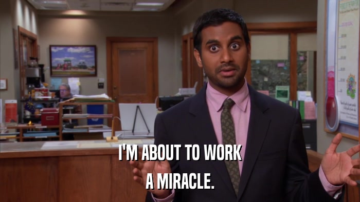 I'M ABOUT TO WORK A MIRACLE. 