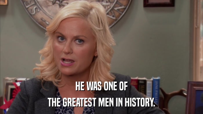 HE WAS ONE OF THE GREATEST MEN IN HISTORY. 