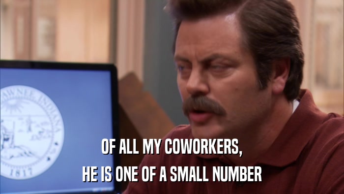 OF ALL MY COWORKERS, HE IS ONE OF A SMALL NUMBER 