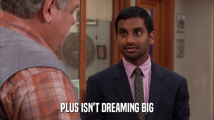 PLUS ISN'T DREAMING BIG  
