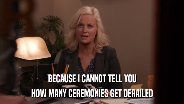 BECAUSE I CANNOT TELL YOU HOW MANY CEREMONIES GET DERAILED 