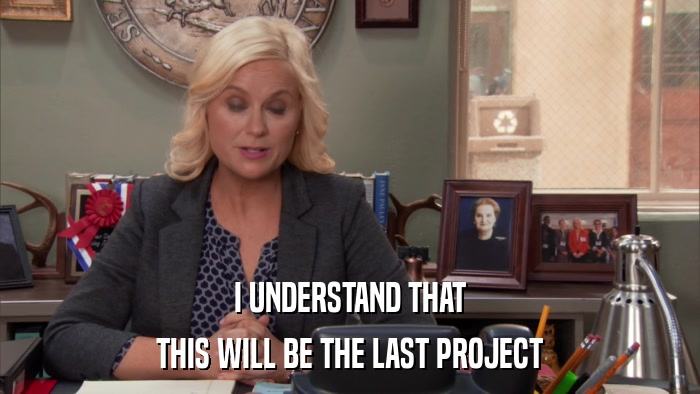 I UNDERSTAND THAT THIS WILL BE THE LAST PROJECT 