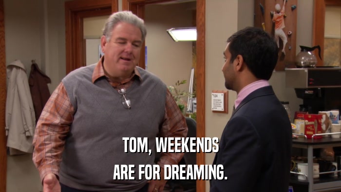 TOM, WEEKENDS ARE FOR DREAMING. 