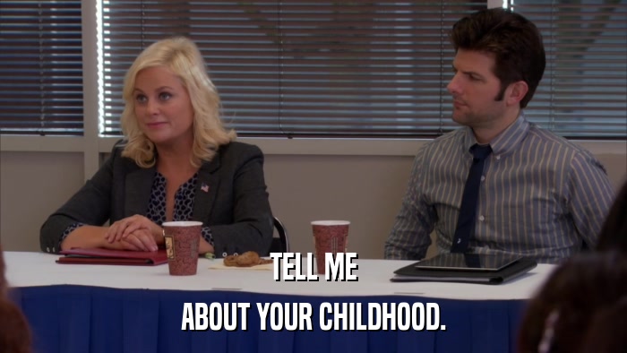 TELL ME ABOUT YOUR CHILDHOOD. 