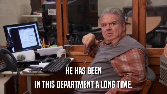 HE HAS BEEN IN THIS DEPARTMENT A LONG TIME. 