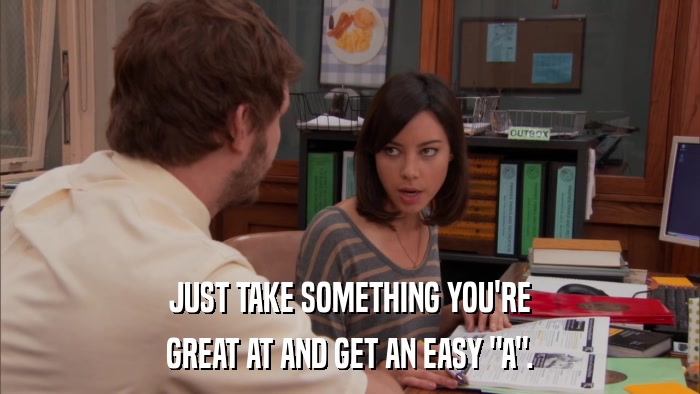 JUST TAKE SOMETHING YOU'RE GREAT AT AND GET AN EASY 