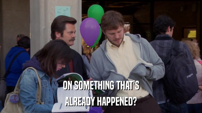 ON SOMETHING THAT'S ALREADY HAPPENED? 