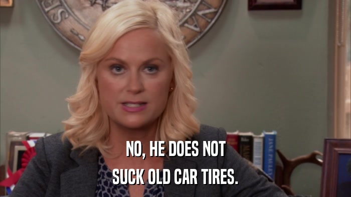 NO, HE DOES NOT SUCK OLD CAR TIRES. 