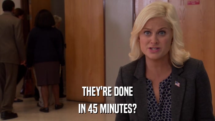 THEY'RE DONE IN 45 MINUTES? 