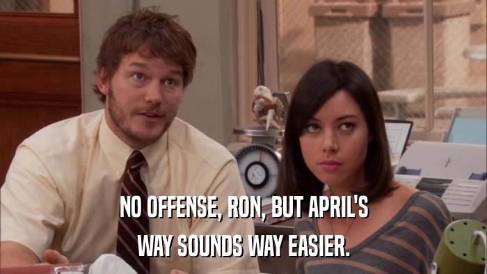NO OFFENSE, RON, BUT APRIL'S WAY SOUNDS WAY EASIER. 