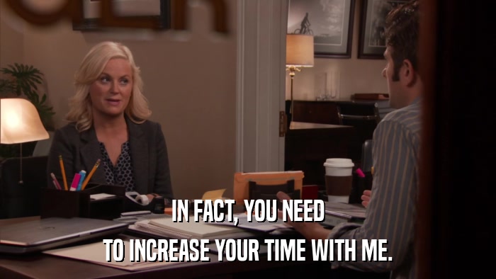 IN FACT, YOU NEED TO INCREASE YOUR TIME WITH ME. 