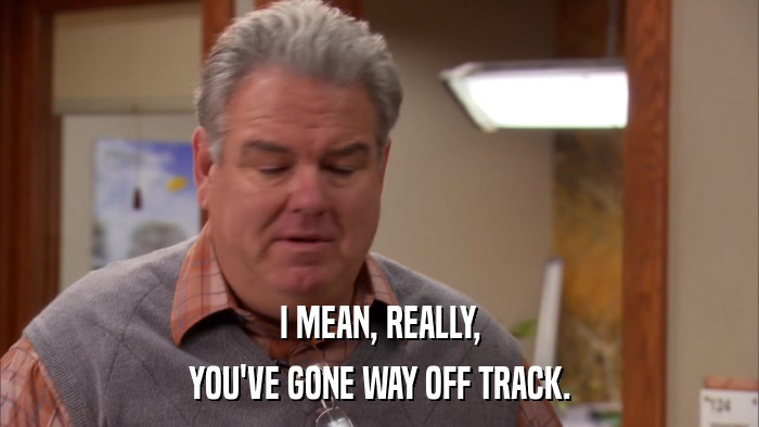 I MEAN, REALLY, YOU'VE GONE WAY OFF TRACK. 