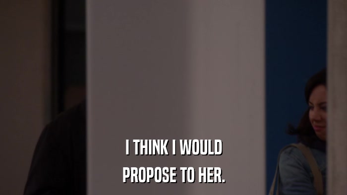 I THINK I WOULD PROPOSE TO HER. 