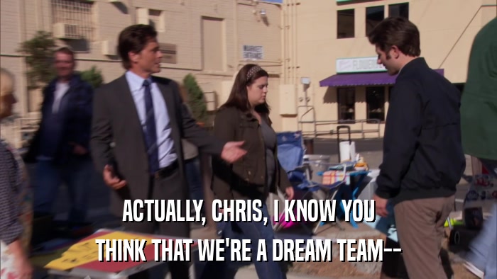 ACTUALLY, CHRIS, I KNOW YOU THINK THAT WE'RE A DREAM TEAM-- 
