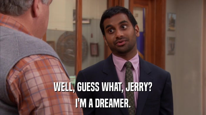 WELL, GUESS WHAT, JERRY? I'M A DREAMER. 