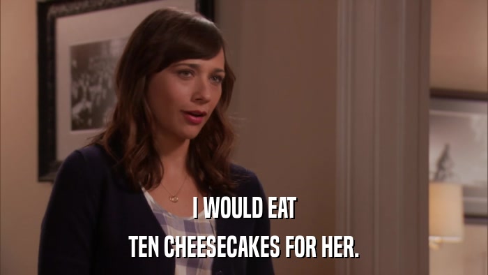I WOULD EAT TEN CHEESECAKES FOR HER. 