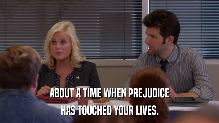 ABOUT A TIME WHEN PREJUDICE HAS TOUCHED YOUR LIVES. 