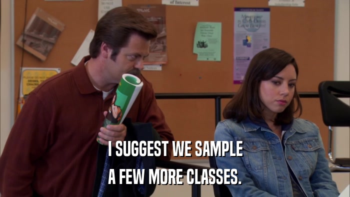 I SUGGEST WE SAMPLE A FEW MORE CLASSES. 
