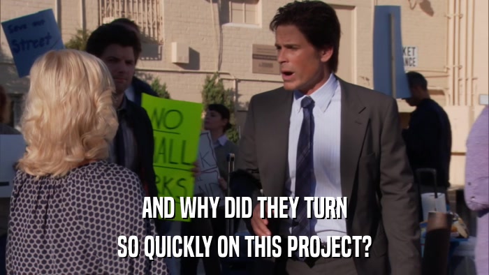 AND WHY DID THEY TURN SO QUICKLY ON THIS PROJECT? 
