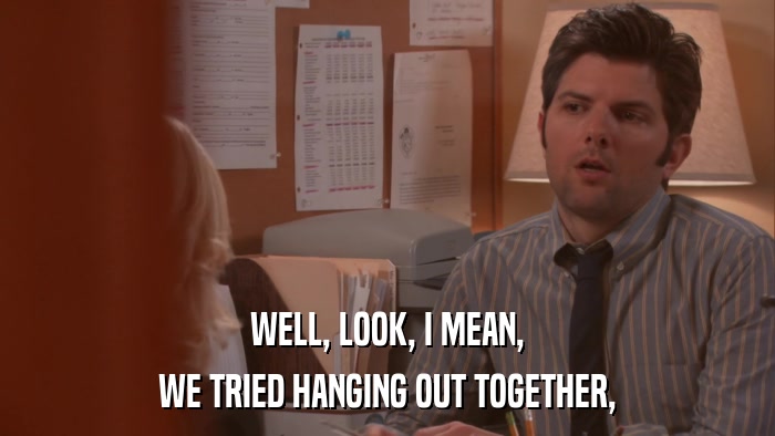 WELL, LOOK, I MEAN, WE TRIED HANGING OUT TOGETHER, 
