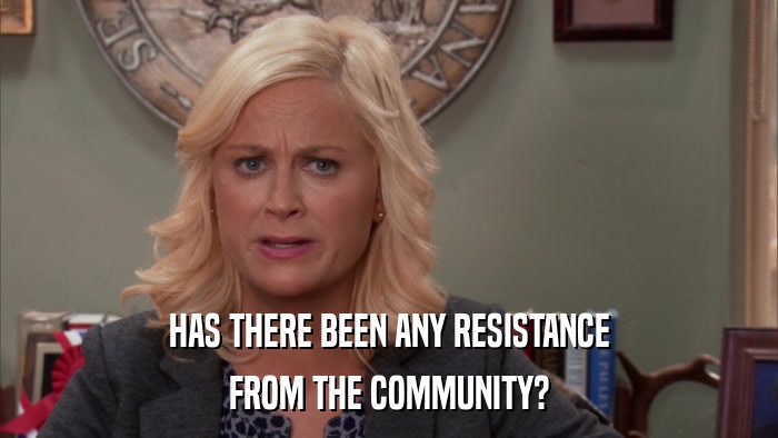HAS THERE BEEN ANY RESISTANCE FROM THE COMMUNITY? 